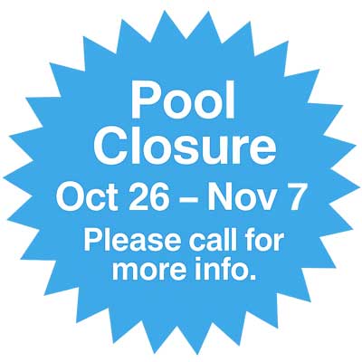 Pool Closure: Oct 26 – Nov 7. Please call for more info.